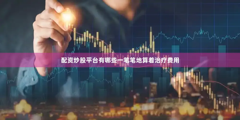 配资炒股平台有哪些一笔笔地算着治疗费用