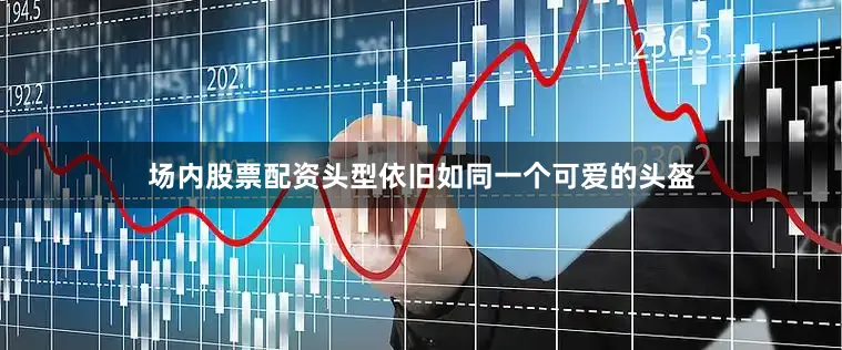 场内股票配资头型依旧如同一个可爱的头盔