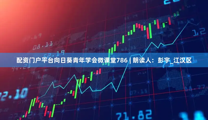 配资门户平台向日葵青年学会微课堂786 | 朗读人：彭宇_江汉区