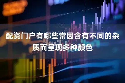 配资门户有哪些常因含有不同的杂质而呈现多种颜色