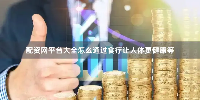 配资网平台大全怎么通过食疗让人体更健康等