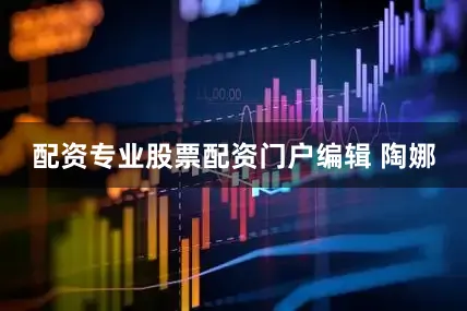 配资专业股票配资门户编辑 陶娜