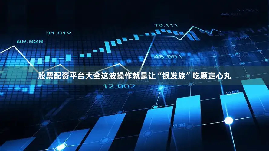 股票配资平台大全这波操作就是让“银发族”吃颗定心丸