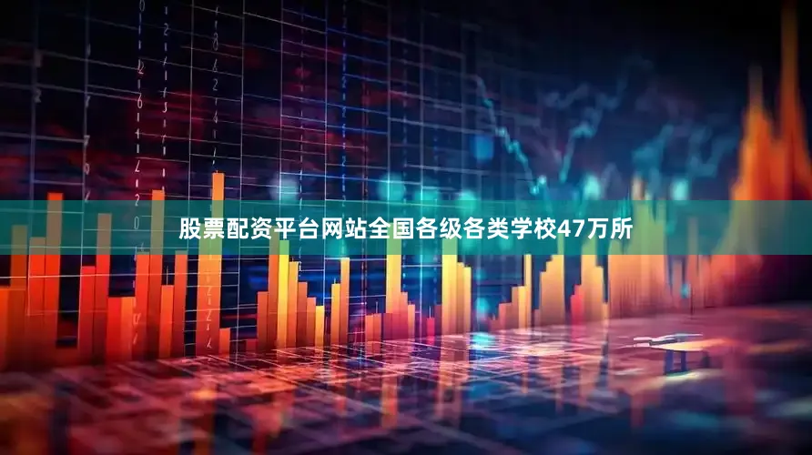 股票配资平台网站全国各级各类学校47万所