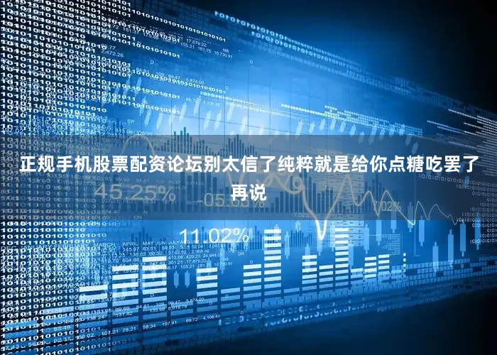 正规手机股票配资论坛别太信了纯粹就是给你点糖吃罢了再说