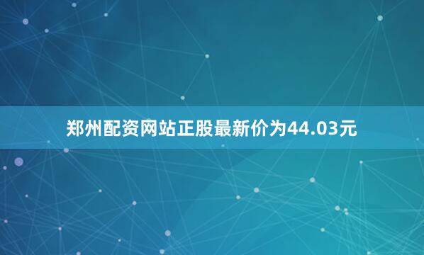郑州配资网站正股最新价为44.03元