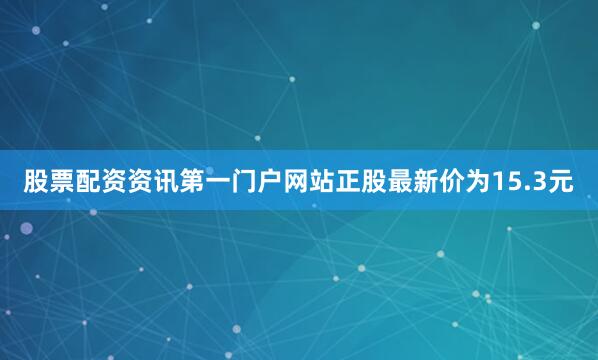 股票配资资讯第一门户网站正股最新价为15.3元