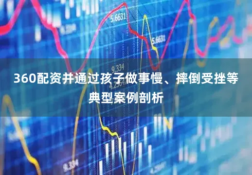 360配资并通过孩子做事慢、摔倒受挫等典型案例剖析
