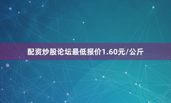配资炒股论坛最低报价1.60元/公斤