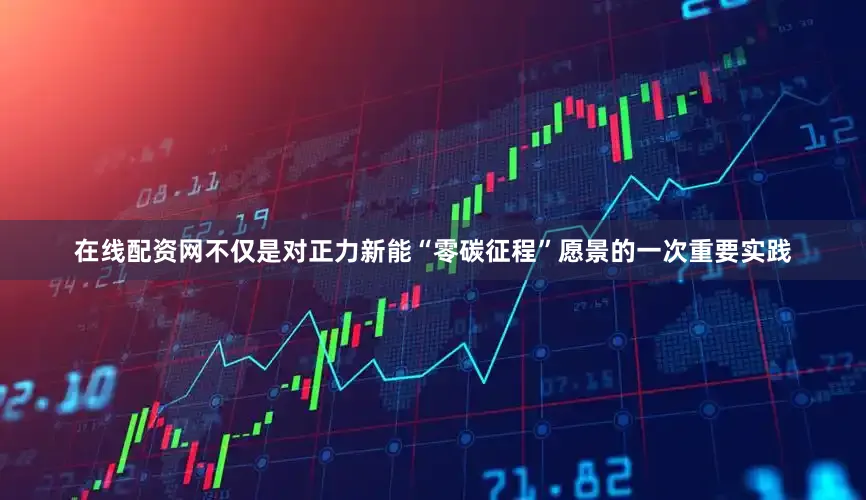 在线配资网不仅是对正力新能“零碳征程”愿景的一次重要实践